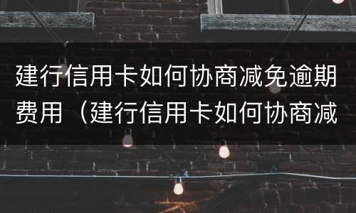 建行信用卡如何协商减免逾期费用（建行信用卡如何协商减免逾期费用还款）
