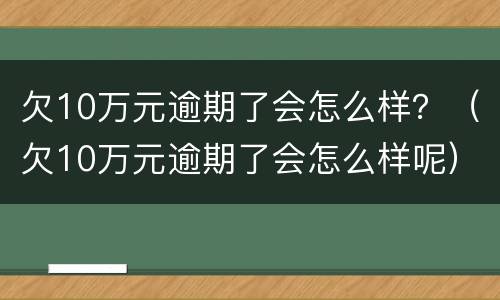 欠10万元逾期了会怎么样？（欠10万元逾期了会怎么样呢）