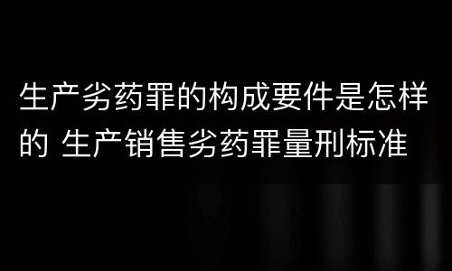 生产劣药罪的构成要件是怎样的 生产销售劣药罪量刑标准
