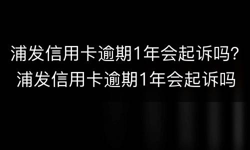 浦发信用卡逾期1年会起诉吗？ 浦发信用卡逾期1年会起诉吗知乎