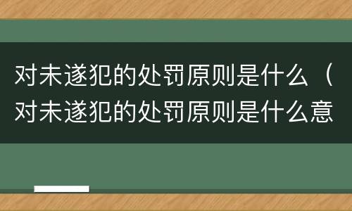 对未遂犯的处罚原则是什么（对未遂犯的处罚原则是什么意思）