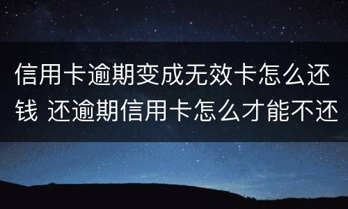 信用卡逾期变成无效卡怎么还钱 还逾期信用卡怎么才能不还利息