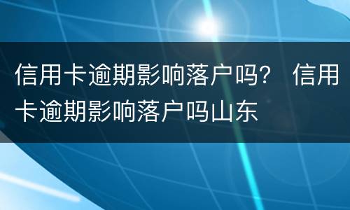 信用卡逾期影响落户吗？ 信用卡逾期影响落户吗山东