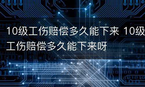 10级工伤赔偿多久能下来 10级工伤赔偿多久能下来呀