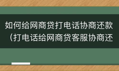 如何给网商贷打电话协商还款（打电话给网商贷客服协商还款）