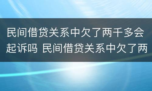 民间借贷关系中欠了两千多会起诉吗 民间借贷关系中欠了两千多会起诉吗