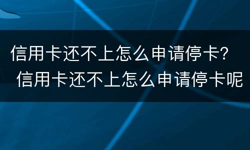 信用卡还不上怎么申请停卡？ 信用卡还不上怎么申请停卡呢