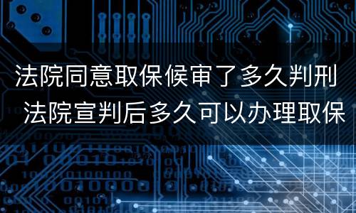 法院同意取保候审了多久判刑 法院宣判后多久可以办理取保候审