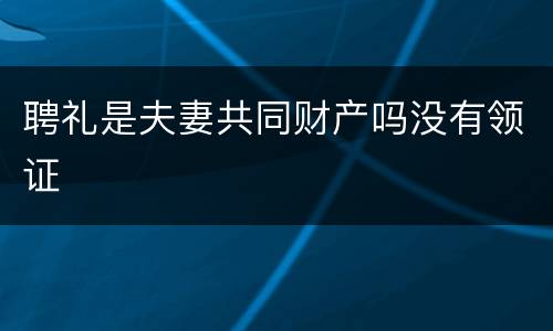 聘礼是夫妻共同财产吗没有领证