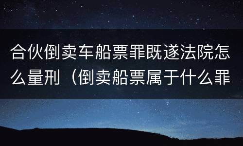 合伙倒卖车船票罪既遂法院怎么量刑（倒卖船票属于什么罪）