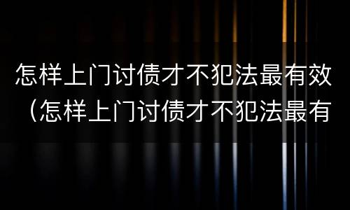 怎样上门讨债才不犯法最有效（怎样上门讨债才不犯法最有效视频）