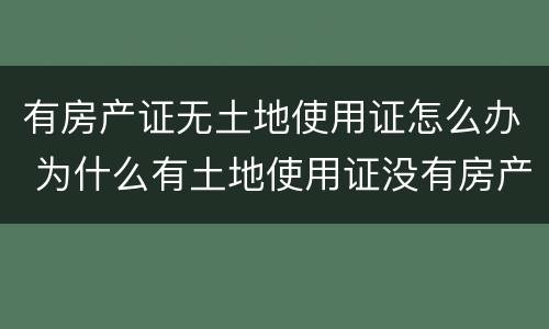 有房产证无土地使用证怎么办 为什么有土地使用证没有房产证