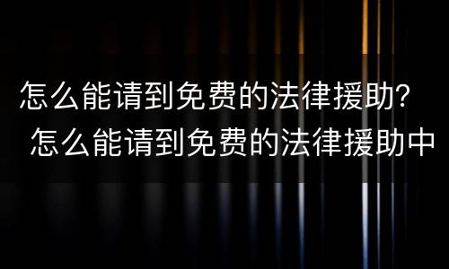 怎么能请到免费的法律援助？ 怎么能请到免费的法律援助中心