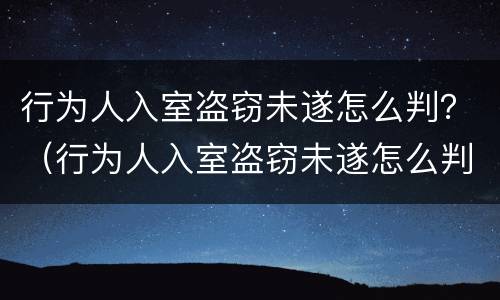 行为人入室盗窃未遂怎么判？（行为人入室盗窃未遂怎么判刑）