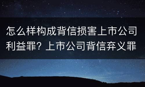 怎么样构成背信损害上市公司利益罪? 上市公司背信弃义罪