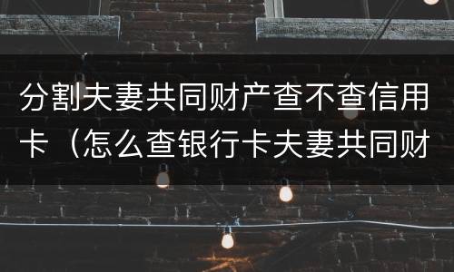 分割夫妻共同财产查不查信用卡（怎么查银行卡夫妻共同财产）