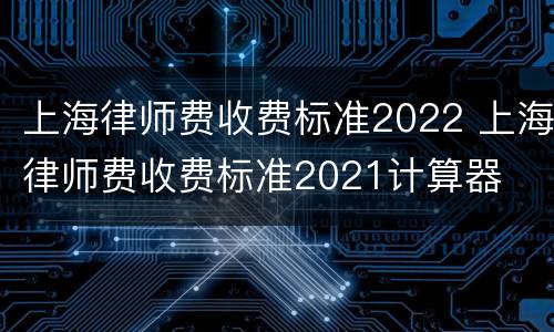 上海律师费收费标准2022 上海律师费收费标准2021计算器