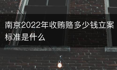 南京2022年收贿赂多少钱立案标准是什么