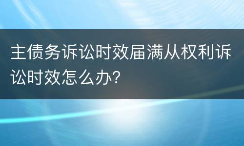 主债务诉讼时效届满从权利诉讼时效怎么办？