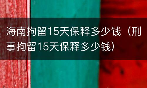 海南拘留15天保释多少钱（刑事拘留15天保释多少钱）