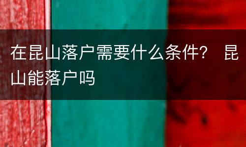 在昆山落户需要什么条件？ 昆山能落户吗