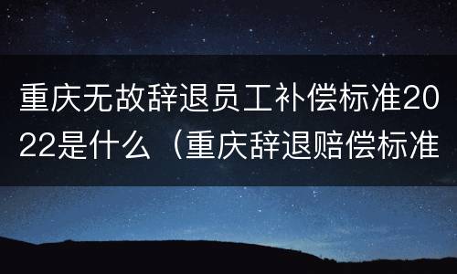 重庆无故辞退员工补偿标准2022是什么（重庆辞退赔偿标准）