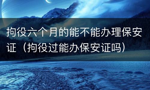 拘役六个月的能不能办理保安证（拘役过能办保安证吗）