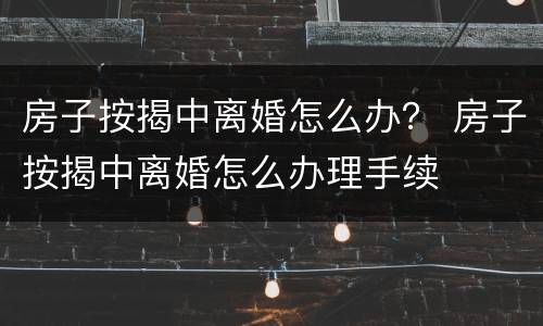 房子按揭中离婚怎么办？ 房子按揭中离婚怎么办理手续
