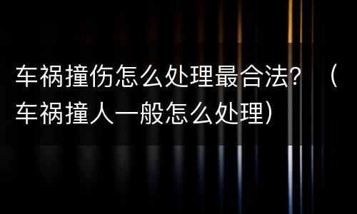 车祸撞伤怎么处理最合法？（车祸撞人一般怎么处理）