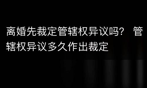 离婚先裁定管辖权异议吗？ 管辖权异议多久作出裁定