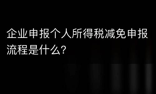 企业申报个人所得税减免申报流程是什么？