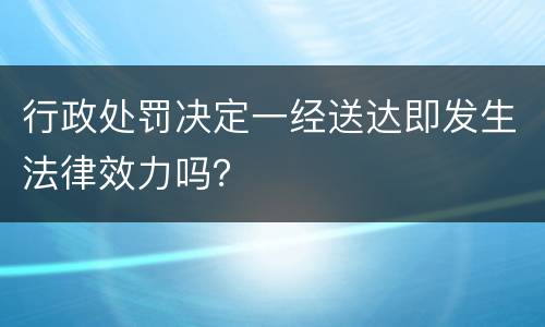 行政处罚决定一经送达即发生法律效力吗？