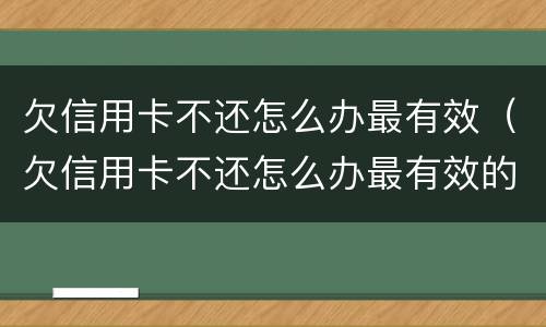 欠信用卡不还怎么办最有效（欠信用卡不还怎么办最有效的办法）
