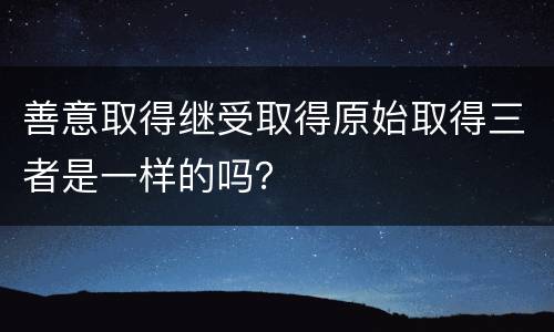 善意取得继受取得原始取得三者是一样的吗？