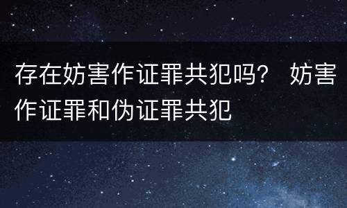 存在妨害作证罪共犯吗？ 妨害作证罪和伪证罪共犯