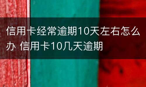 信用卡经常逾期10天左右怎么办 信用卡10几天逾期