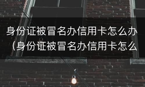身份证被冒名办信用卡怎么办（身份证被冒名办信用卡怎么办理）