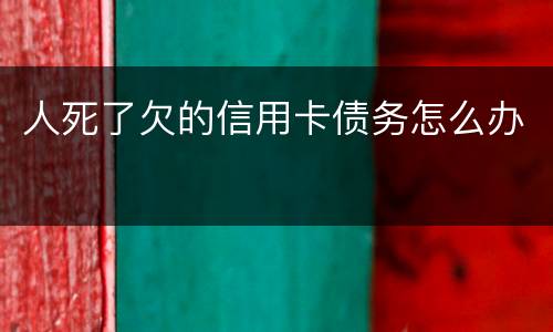 人死了欠的信用卡债务怎么办