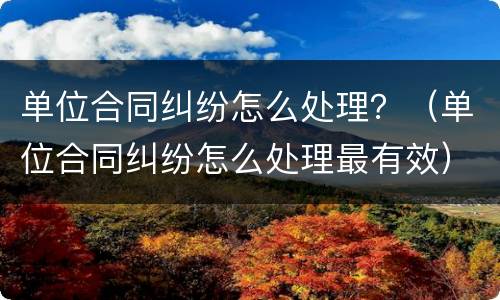 单位合同纠纷怎么处理？（单位合同纠纷怎么处理最有效）