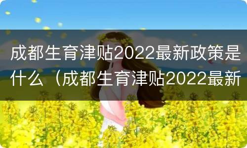 成都生育津贴2022最新政策是什么（成都生育津贴2022最新政策是什么时候发放）