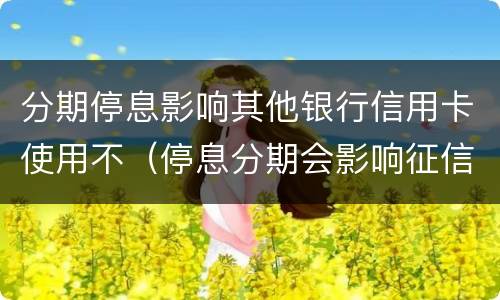 分期停息影响其他银行信用卡使用不（停息分期会影响征信吗）