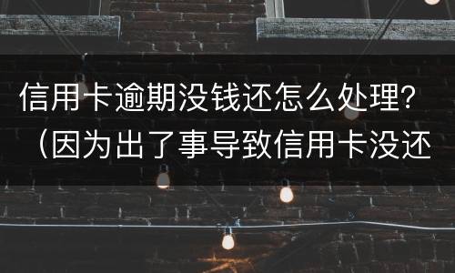 信用卡逾期没钱还怎么处理？（因为出了事导致信用卡没还逾期严重怎么办）
