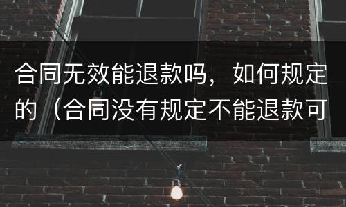 合同无效能退款吗，如何规定的（合同没有规定不能退款可以退吗）
