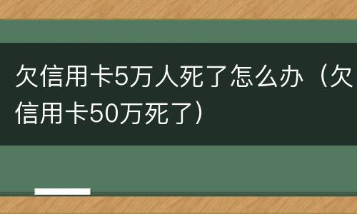 欠信用卡5万人死了怎么办（欠信用卡50万死了）