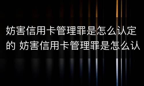 妨害信用卡管理罪是怎么认定的 妨害信用卡管理罪是怎么认定的呢