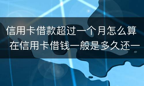信用卡借款超过一个月怎么算 在信用卡借钱一般是多久还一次啊