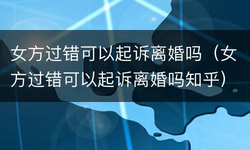 女方过错可以起诉离婚吗（女方过错可以起诉离婚吗知乎）