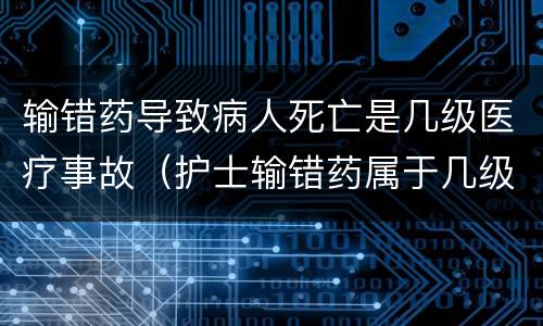 输错药导致病人死亡是几级医疗事故（护士输错药属于几级医疗事故）