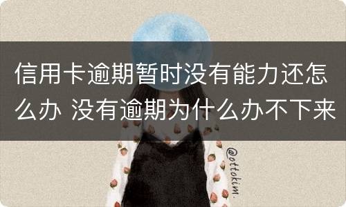 信用卡逾期暂时没有能力还怎么办 没有逾期为什么办不下来信用卡