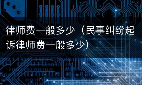 律师费一般多少（民事纠纷起诉律师费一般多少）